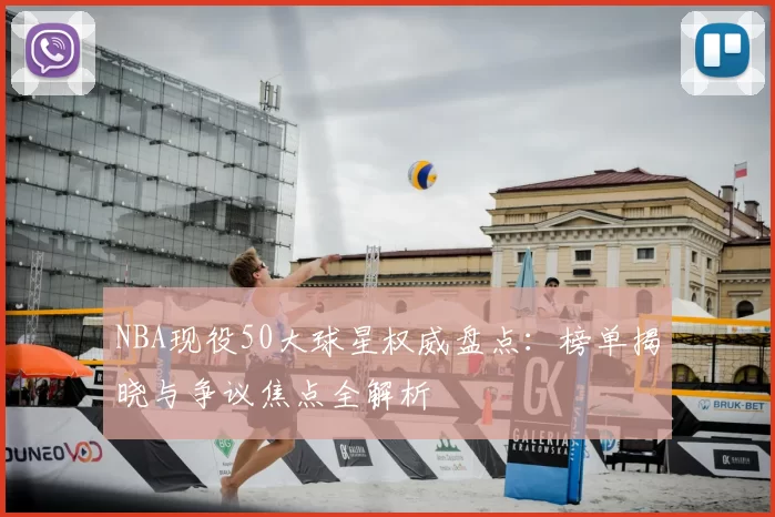 NBA现役50大球星权威盘点:榜单揭晓与争议焦点全解析
