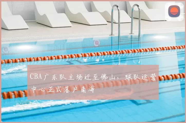 CBA广东队主场迁至佛山,球队运营中心正式落户南海