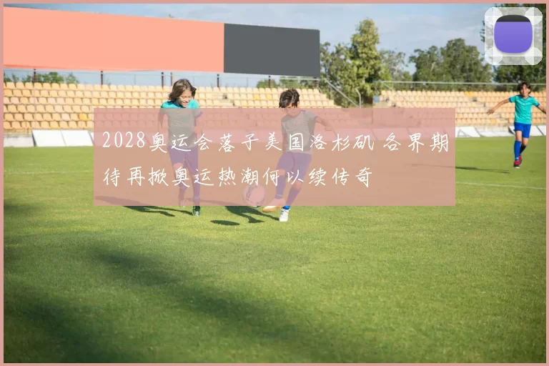 2028奥运会落子美国洛杉矶 各界期待再掀奥运热潮何以续传奇
