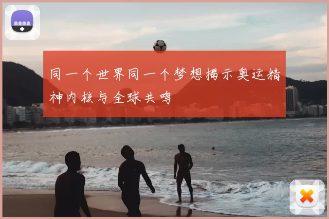 同一个世界同一个梦想揭示奥运精神内核与全球共鸣