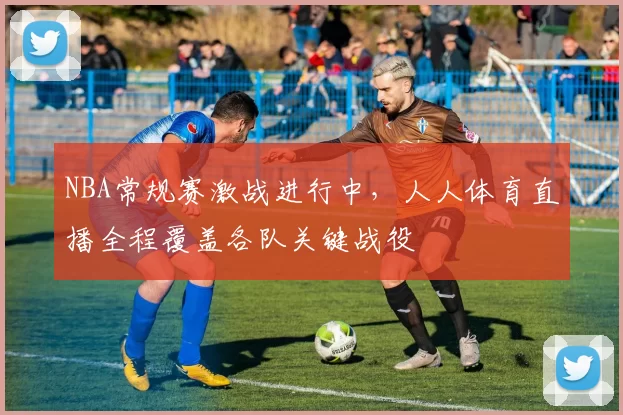NBA常规赛激战进行中,人人体育直播全程覆盖各队关键战役