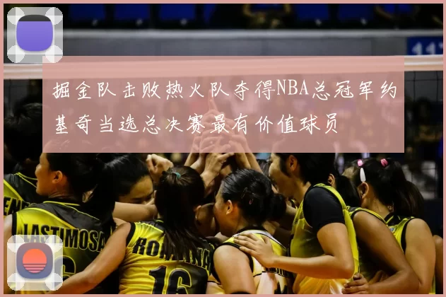 掘金队击败热火队夺得NBA总冠军约基奇当选总决赛最有价值球员