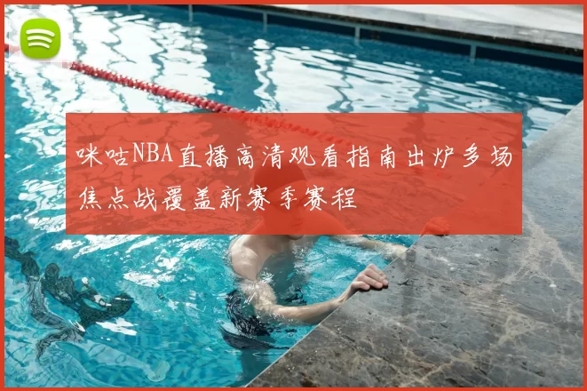 咪咕NBA直播高清观看指南出炉多场焦点战覆盖新赛季赛程