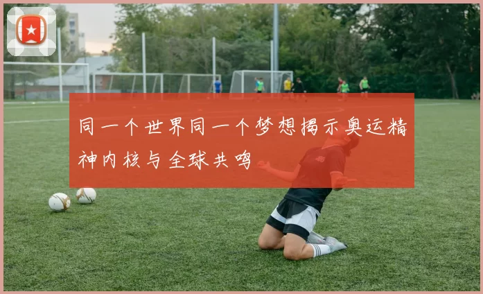 同一个世界同一个梦想揭示奥运精神内核与全球共鸣