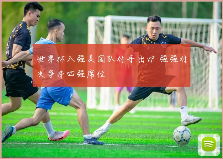 世界杯八强美国队对手出炉 强强对决争夺四强席位