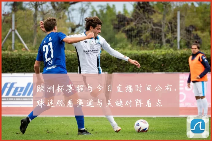 欧洲杯赛程与今日直播时间公布,球迷观看渠道与关键对阵看点