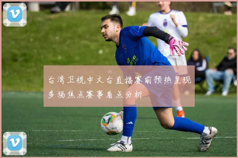 台湾卫视中文台直播赛前预热呈现多场焦点赛事看点分析
