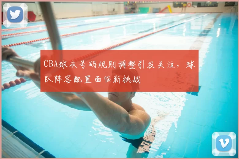 CBA球衣号码规则调整引发关注，球队阵容配置面临新挑战