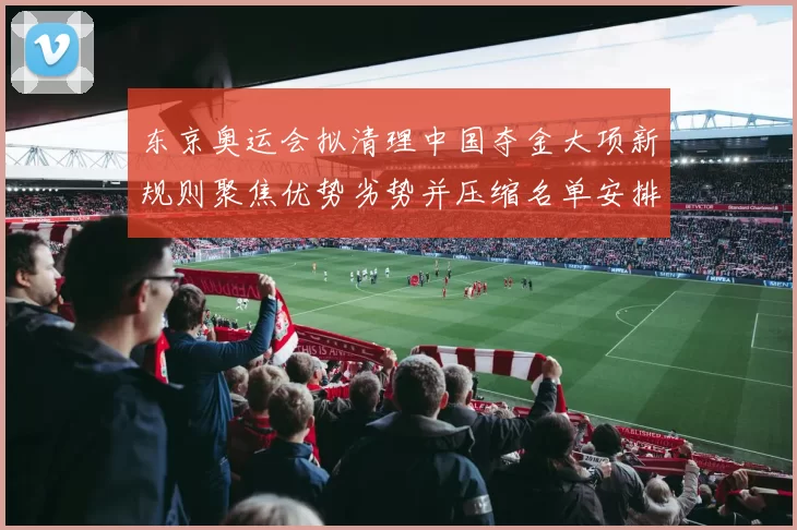 东京奥运会拟清理中国夺金大项新规则聚焦优势劣势并压缩名单安排