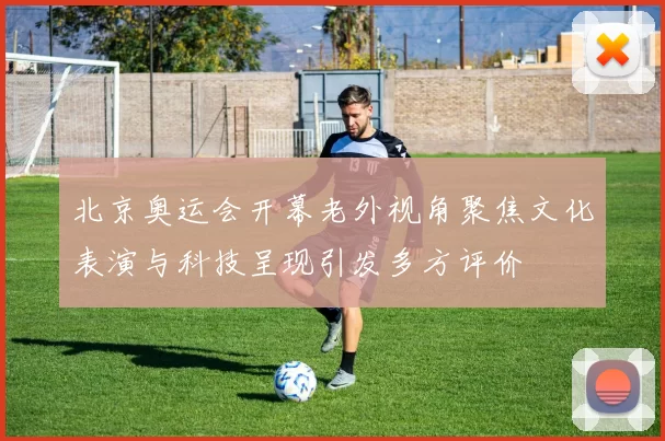 北京奥运会开幕老外视角聚焦文化表演与科技呈现引发多方评价