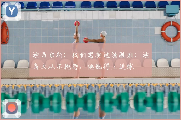 迪马尔科:我们需要这场胜利;迪乌夫从不抱怨,他配得上进球