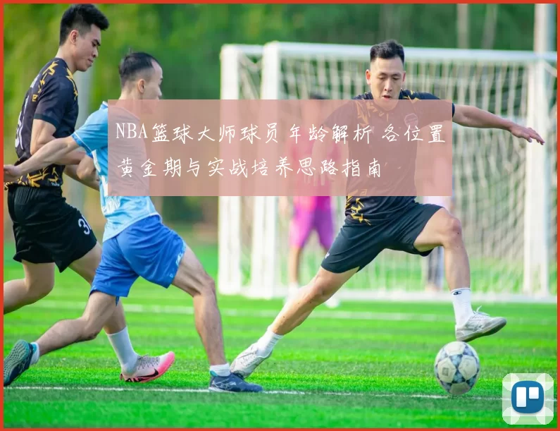 NBA篮球大师球员年龄解析 各位置黄金期与实战培养思路指南