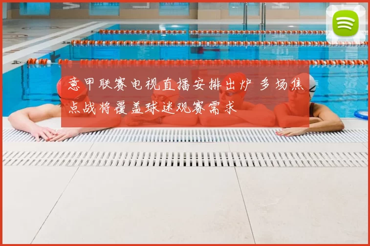 意甲联赛电视直播安排出炉 多场焦点战将覆盖球迷观赛需求