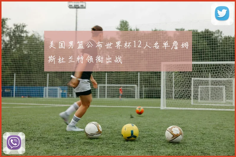 美国男篮公布世界杯12人名单詹姆斯杜兰特领衔出战