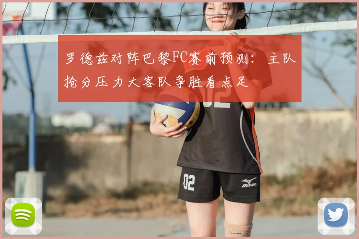 罗德兹对阵巴黎FC赛前预测:主队抢分压力大客队争胜看点足