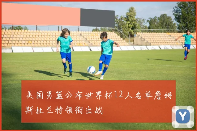 美国男篮公布世界杯12人名单詹姆斯杜兰特领衔出战