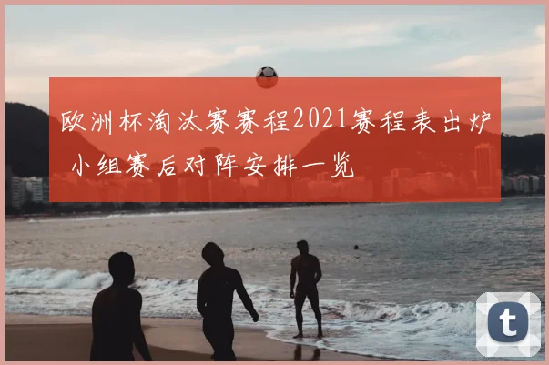 欧洲杯淘汰赛赛程2021赛程表出炉 小组赛后对阵安排一览