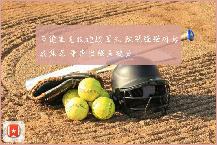 马德里竞技迎战国米 欧冠强强对话成焦点 争夺出线关键分