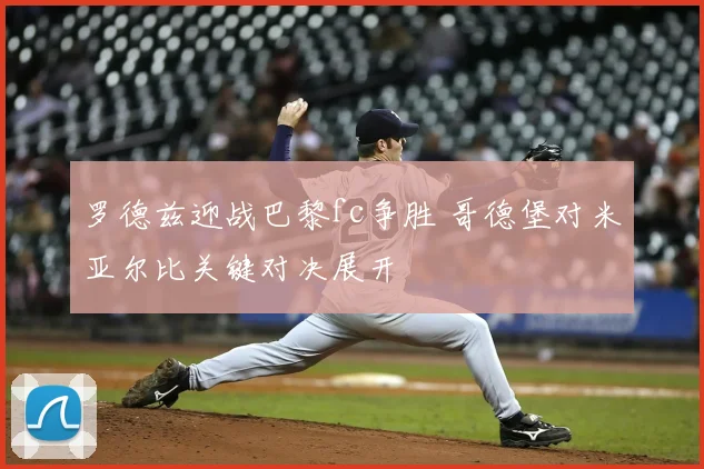 罗德兹迎战巴黎fc争胜 哥德堡对米亚尔比关键对决展开