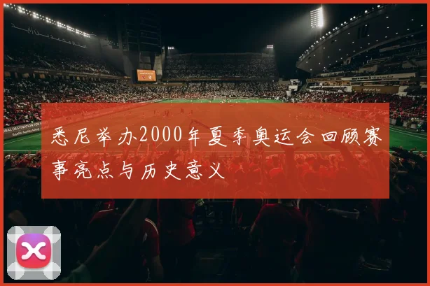悉尼举办2000年夏季奥运会回顾赛事亮点与历史意义