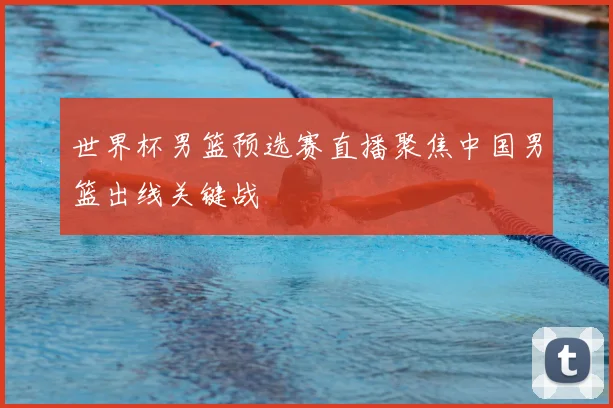 世界杯男篮预选赛直播聚焦中国男篮出线关键战
