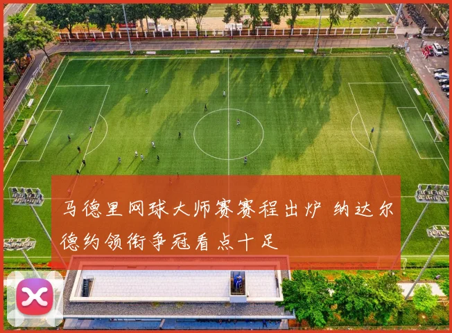 马德里网球大师赛赛程出炉 纳达尔德约领衔争冠看点十足