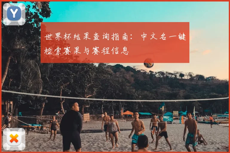 世界杯结果查询指南:中文名一键检索赛果与赛程信息