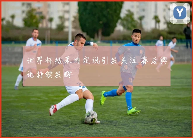 世界杯结果内定说引发关注 赛后舆论持续发酵