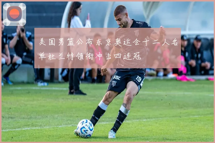 美国男篮公布东京奥运会十二人名单杜兰特领衔冲击四连冠