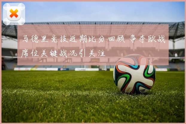 马德里竞技近期比分回顾 争夺欧战席位关键战况引关注