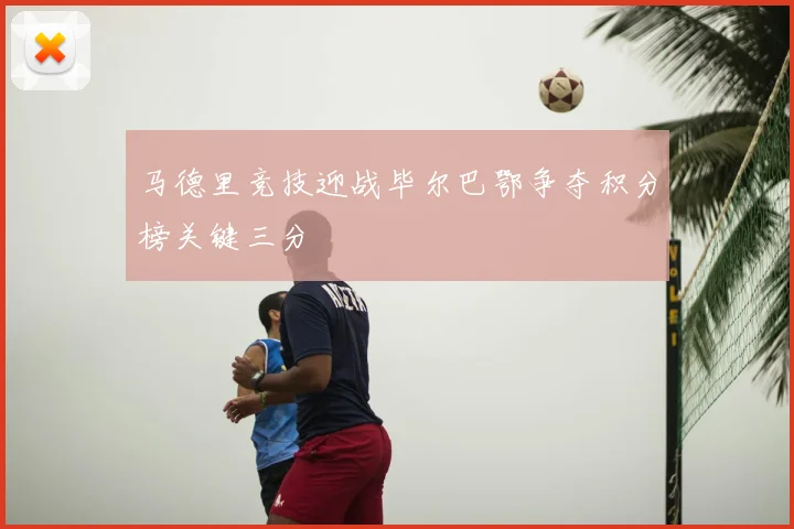 马德里竞技迎战毕尔巴鄂争夺积分榜关键三分