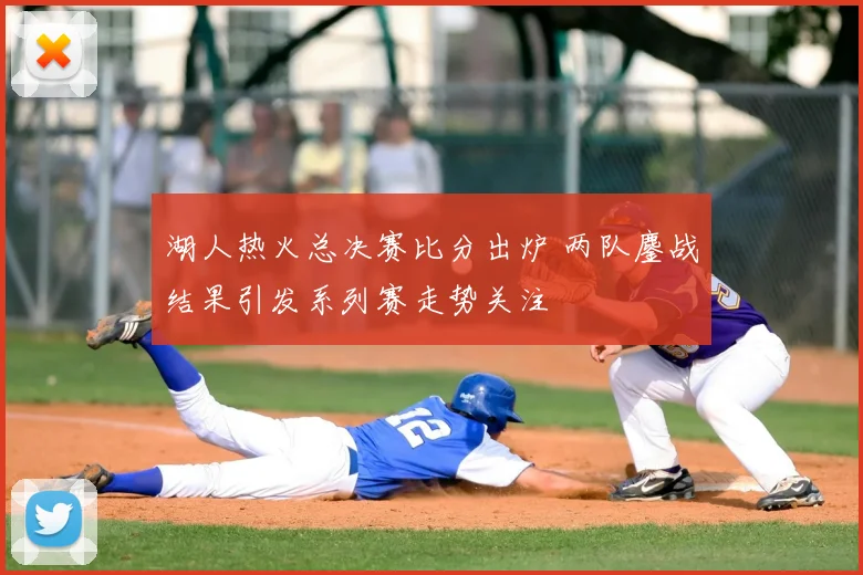 湖人热火总决赛比分出炉 两队鏖战结果引发系列赛走势关注