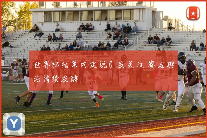 世界杯结果内定说引发关注 赛后舆论持续发酵