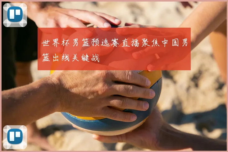 世界杯男篮预选赛直播聚焦中国男篮出线关键战