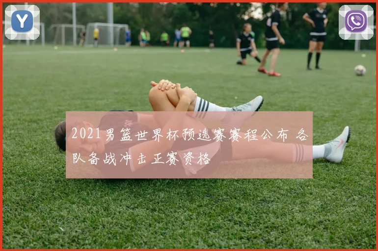 2021男篮世界杯预选赛赛程公布 各队备战冲击正赛资格