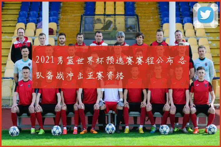 2021男篮世界杯预选赛赛程公布 各队备战冲击正赛资格