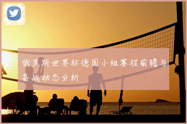 俄罗斯世界杯德国小组赛程前瞻与备战动态分析