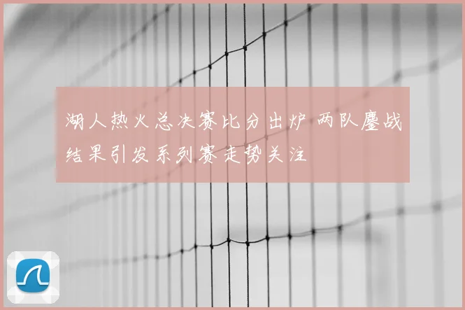 湖人热火总决赛比分出炉 两队鏖战结果引发系列赛走势关注