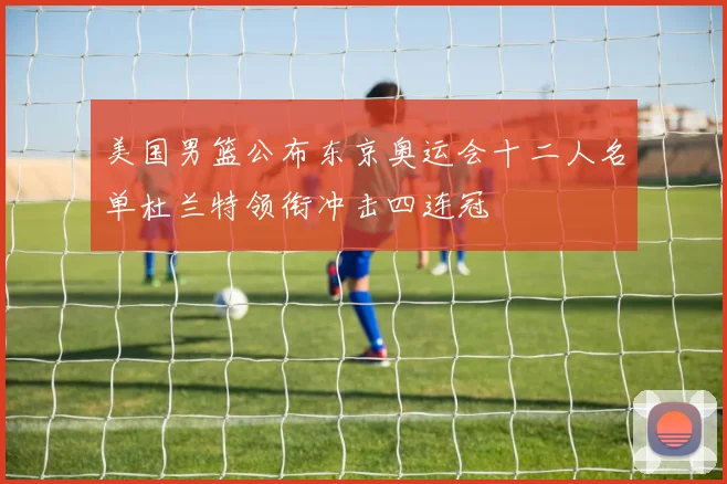 美国男篮公布东京奥运会十二人名单杜兰特领衔冲击四连冠